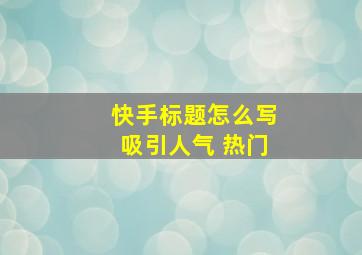 快手标题怎么写吸引人气 热门